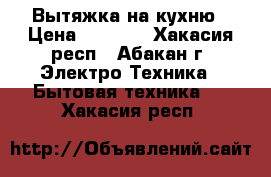 Вытяжка на кухню › Цена ­ 2 000 - Хакасия респ., Абакан г. Электро-Техника » Бытовая техника   . Хакасия респ.